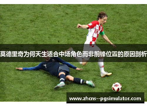 莫德里奇为何天生适合中场角色而非前锋位置的原因剖析