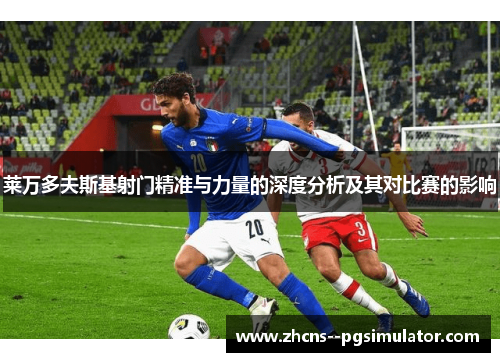 莱万多夫斯基射门精准与力量的深度分析及其对比赛的影响