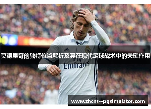 莫德里奇的独特位置解析及其在现代足球战术中的关键作用