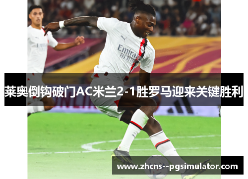 莱奥倒钩破门AC米兰2-1胜罗马迎来关键胜利
