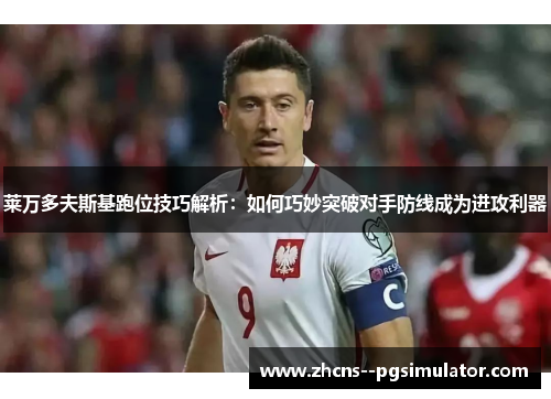 莱万多夫斯基跑位技巧解析：如何巧妙突破对手防线成为进攻利器