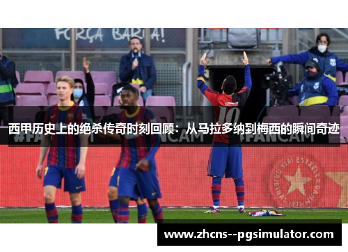 西甲历史上的绝杀传奇时刻回顾：从马拉多纳到梅西的瞬间奇迹