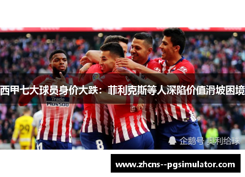西甲七大球员身价大跌:菲利克斯等人深陷价值滑坡困境 西甲七大球员身价大跌:菲利克斯等人深陷价值滑坡困境