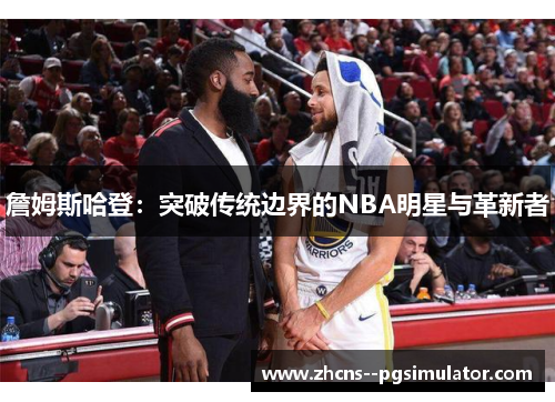 詹姆斯哈登：突破传统边界的NBA明星与革新者