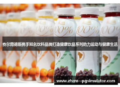 费尔南德斯携手知名饮料品牌打造健康饮品系列助力运动与健康生活