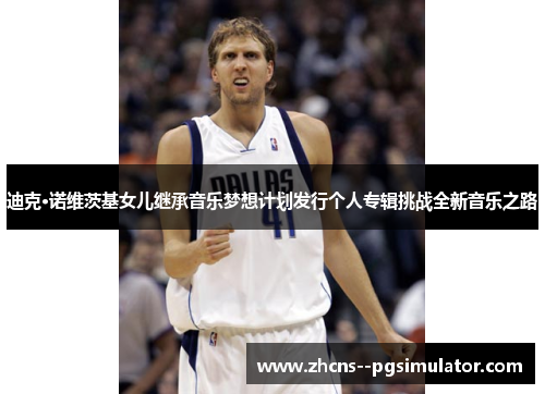 迪克·诺维茨基女儿继承音乐梦想计划发行个人专辑挑战全新音乐之路 迪克·诺维茨基女儿继承音乐梦想计划发行个人专辑挑战全新音乐之路