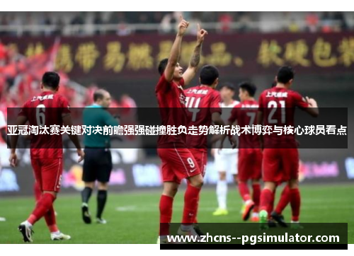 亚冠淘汰赛关键对决前瞻强强碰撞胜负走势解析战术博弈与核心球员看点