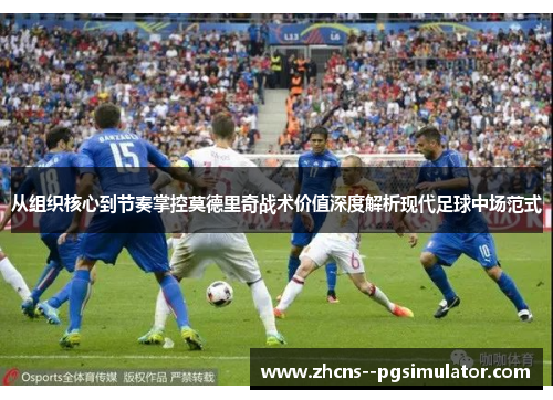 从组织核心到节奏掌控莫德里奇战术价值深度解析现代足球中场范式 从组织核心到节奏掌控莫德里奇战术价值深度解析现代足球中场范式
