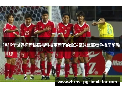 2026年世界杯新格局与科技革新下的全球足球盛宴竞争格局前瞻