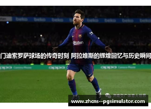 门迪索罗萨球场的传奇时刻 阿拉维斯的辉煌回忆与历史瞬间 门迪索罗萨球场的传奇时刻 阿拉维斯的辉煌回忆与历史瞬间