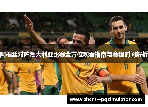 阿根廷对阵澳大利亚比赛全方位观看指南与赛程时间解析