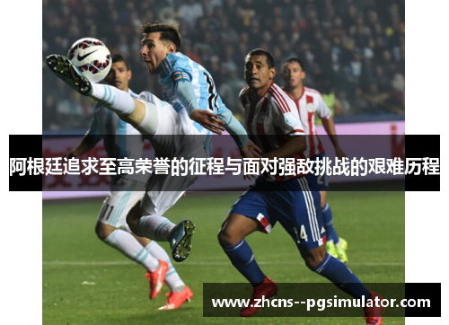 阿根廷追求至高荣誉的征程与面对强敌挑战的艰难历程 阿根廷追求至高荣誉的征程与面对强敌挑战的艰难历程