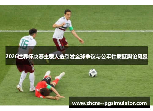 2026世界杯决赛主裁人选引发全球争议与公平性质疑舆论风暴 2026世界杯决赛主裁人选引发全球争议与公平性质疑舆论风暴