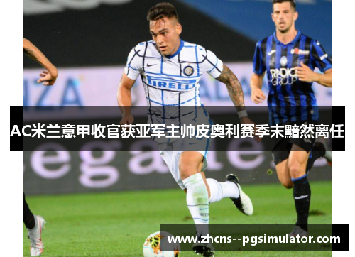 AC米兰意甲收官获亚军主帅皮奥利赛季末黯然离任