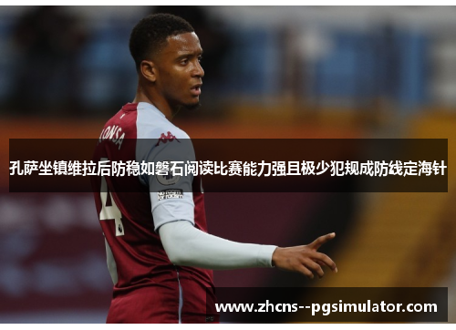孔萨坐镇维拉后防稳如磐石阅读比赛能力强且极少犯规成防线定海针