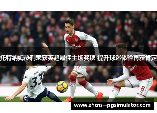 托特纳姆热刺荣获英超最佳主场奖项 提升球迷体验再获肯定 托特纳姆热刺荣获英超最佳主场奖项 提升球迷体验再获肯定