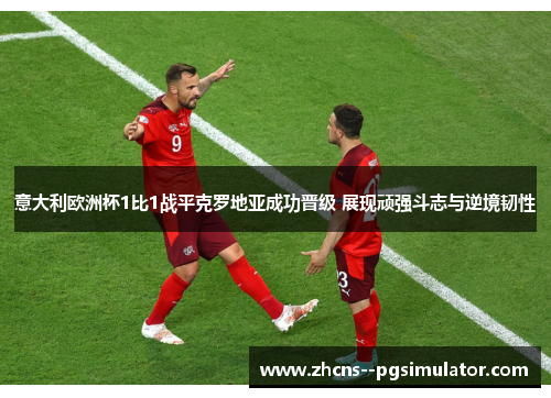 意大利欧洲杯1比1战平克罗地亚成功晋级 展现顽强斗志与逆境韧性 意大利欧洲杯1比1战平克罗地亚成功晋级 展现顽强斗志与逆境韧性