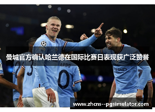曼城官方确认哈兰德在国际比赛日表现获广泛赞誉 曼城官方确认哈兰德在国际比赛日表现获广泛赞誉