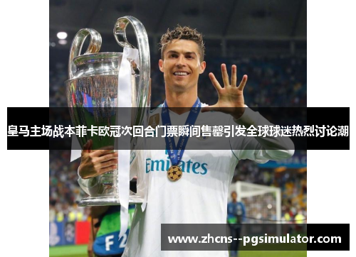 皇马主场战本菲卡欧冠次回合门票瞬间售罄引发全球球迷热烈讨论潮 皇马主场战本菲卡欧冠次回合门票瞬间售罄引发全球球迷热烈讨论潮