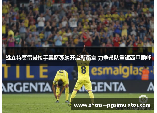 维森特莫雷诺接手奥萨苏纳开启新篇章 力争带队重返西甲巅峰