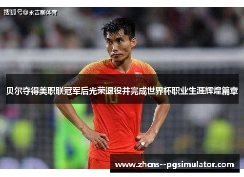 贝尔夺得美职联冠军后光荣退役并完成世界杯职业生涯辉煌篇章