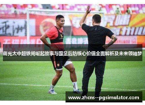 蒋光太中超铁闸崛起故事与国足后防核心价值全面解析及未来领袖梦 蒋光太中超铁闸崛起故事与国足后防核心价值全面解析及未来领袖梦