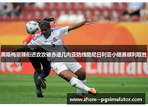 奥斯梅恩领衔进攻攻破赤道几内亚防线助尼日利亚小组赛顺利取胜