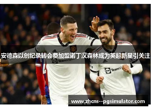 安德森以创纪录转会费加盟诺丁汉森林成为英超新星引关注