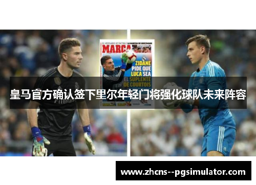 皇马官方确认签下里尔年轻门将强化球队未来阵容
