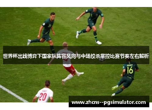 世界杯出线博弈下国家队阵容风向与中场绞杀掌控比赛节奏左右解析