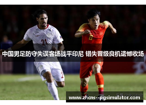 中国男足防守失误客场战平印尼 错失晋级良机遗憾收场
