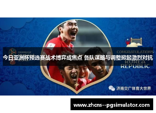 今日亚洲杯预选赛战术博弈成焦点 各队谋略与调整掀起激烈对抗 今日亚洲杯预选赛战术博弈成焦点 各队谋略与调整掀起激烈对抗