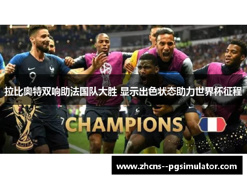 拉比奥特双响助法国队大胜 显示出色状态助力世界杯征程 拉比奥特双响助法国队大胜 显示出色状态助力世界杯征程