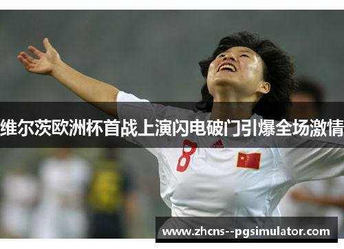 维尔茨欧洲杯首战上演闪电破门引爆全场激情 维尔茨欧洲杯首战上演闪电破门引爆全场激情