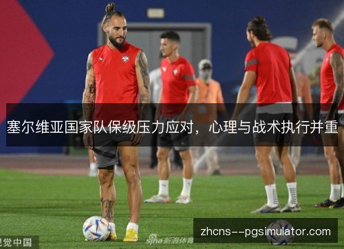 塞尔维亚国家队保级压力应对,心理与战术执行并重 塞尔维亚国家队保级压力应对,心理与战术执行并重