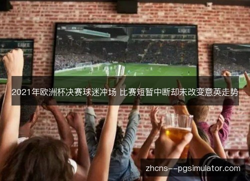 2021年欧洲杯决赛球迷冲场 比赛短暂中断却未改变意英走势 2021年欧洲杯决赛球迷冲场 比赛短暂中断却未改变意英走势
